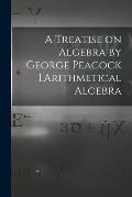 A Treatise on Algebra by George Peacock 1.Arithmetical Algebra