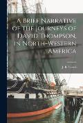A Brief Narrative of the Journeys of David Thompson, in North-western America [microform]