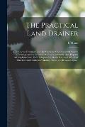 The Practical Land Drainer: a Treatise on Draining Land. In Which the Most Approved Systems of Drainage and the Scientific Principles on Which The