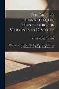 The British Librarian, or, Handbook for Students in Divinity [microform]: a Guide to the Knowledge of Theological Works, in English, and in the Learne