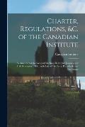 Charter, Regulations, &c. of the Canadian Institute [microform]: as Amended at the General Meetings Held 23rd January and 11th December, 1886: With Li