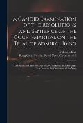 A Candid Examination of the Resolutions and Sentence of the Court-martial on the Trial of Admiral Byng; as Founded on the Principles of Law, Evidence,
