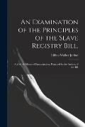 An Examination of the Principles of the Slave Registry Bill,: and of the Means of Emancipation, Proposed by the Authors of the Bill