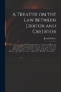 A Treatise on the Law Between Debtor and Creditor: Showing Some of the Principal Defects in the Present Bankrupt System, and Proving Them by Several I