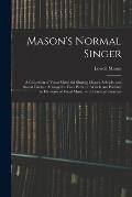 Mason's Normal Singer: a Collection of Vocal Music for Singing Classes, Schools, and Social Circles: Arranged in Four Parts: to Which Are Pre