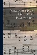 Williams's New Universal Psalmodist: the Whole Composed in a New and Easy Taste, for 2, 3, and 4 Voices, in the Most Familiar Keys and Cliffs ..