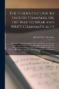 The Student's Guide to English Grammar, or, The Way to Speak and Write Grammatically [microform]: by a Concise and Comprehensive System, in Which Cons