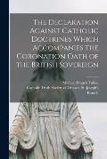 The Declaration Against Catholic Doctrines Which Accompanies the Coronation Oath of the British Sovereign [microform]