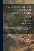 All Draughtsmen's Assistant, or, Drawing Made Easy: Wherein the Principles of That Art Are Rendered Familiar in Ten Instructive Lessons Comprised Unde