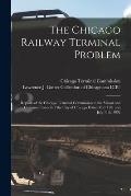 The Chicago Railway Terminal Problem: Reports of the Chicago Terminal Commission to the Mayor and Common Council of the City of Chicago Dated May 12th