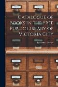Catalogue of Books in the Free Public Library of Victoria City [microform]