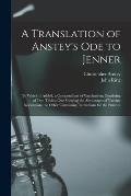 A Translation of Anstey's Ode to Jenner: to Which is Added, a Compendium of Vaccination, Consisting of Two Tables; One Shewing the Advantages of Vacci