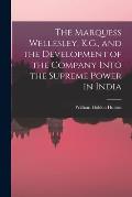The Marquess Wellesley, K.G., and the Development of the Company Into the Supreme Power in India