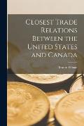 Closest Trade Relations Between the United States and Canada [microform]
