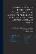 Report of St. Louis Public Service Commission to the Municipal Assembly of St. Louis on Rates for Electric Light and Power [microform]