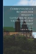 Correspondence Between Her Majesty's Government and the Hudson's Bay Company [microform]
