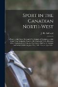 Sport in the Canadian North-West [microform]: a Paper on the Game Birds and Wild Animals of Manitoba and the North-West Territories, Read by J.H. Hubb