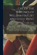 List of the Writings of William Hazlitt and Leigh Hunt: Chronologically Arranged; With Notes, Descriptive, Critical, and Explanatory; and a Selection