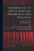 Grammar of the Art of Dancing, Theoretical and Practical: Lessons in the Arts of Dancing and Dance Writing (choreography) With Drawings, Musical Examp