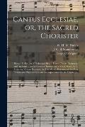 Cantus Ecclesiae, or, the Sacred Chorister: Being a Collection of Psalm and Hymn Tunes, Chants, Sentences, and Anthems ... and a System of Instruction