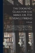 The Looking-glass for the Mind, or, The Juvenile Friend: Being a Valuable Collection of Interesting and Miscellaneous Incidents, Calculated to Exhibit