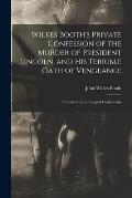 Wilkes Booth's Private Confession of the Murder of President Lincoln, and His Terrible Oath of Vengeance: Furnished by an Escaped Confederate