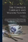 The Complete Carriage and Wagon Painter: a Concise Compendium of the Art of Painting Carriages, Wagons and Sleighs, Embracing Full Directions in All t