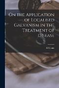 On the Application of Localised Galvanism in the Treatment of Disease [microform]