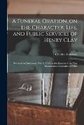 A Funeral Oration, on the Character, Life, and Public Services of Henry Clay: Delivered in Cincinnati, Nov. 2, 1852, at the Request of the Clay Monume