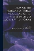 Essay on the Hessian Fly, Wheat Midge, and Other Insects Injurious to the Wheat Crops [microform]
