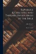 Republics Established and Thrones Overturned by the Bible: by John Crowell