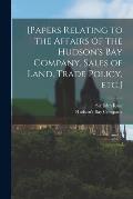 [Papers Relating to the Affairs of the Hudson's Bay Company, Sales of Land, Trade Policy, Etc.] [microform]