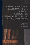 A Manual of Public Health for the Use of Local Authorities, Medical Officers of Health, and Others,