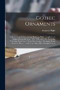 Gothic Ornaments: Selected From Various Ancient Buildings, Both in England and France, During the Years 1828, 1829, and 1830: Exhibiting