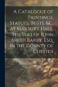 A Catalogue of Paintings, Statues, Busts, &c. at Marbury Hall, the Seat of John Smith Barry, Esq. in the County of Chester