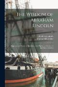 The Wisdom of Abraham Lincoln: Being Extracts From the Speeches, State Papers, and Letters of the Great President; c.2