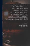 The True Travels, Adventures, and Observations, of Captain John Smith, Into Europe, Asia, Africa, and America, From Ann. Dom. 1593-1629