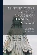 A History of the Catholic Church, or, Christ in His Church [electronic Resource]