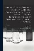 Applied Plastic Product Design, a Simplified Presentation of Plastic Product Design Principles for Use by Engineers and Students in Plastics