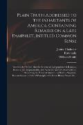 Plain Truth Addressed to the Inhabitants of America, Containing Remarks on a Late Pamphlet, Intitled Common Sense: Wherein Are Shewn, That the Scheme