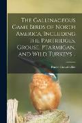 The Gallinaceous Game Birds of North America, Including the Partridges, Grouse, Ptarmigan, and Wild Turkeys ..