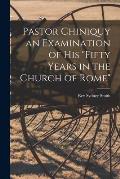 Pastor Chiniquy an Examination of His fifty Years in the Church of Rome