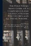 The Pious Young Man's Guide, or, A Compendious and Useful Catechism for Children and All Young Persons ..