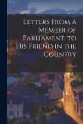 Letters From a Member of Parliament, to His Friend in the Country [microform]: Letter I