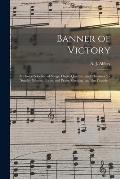 Banner of Victory: a Choice Selection of Songs, Duets, Quartets, and Choruses, for Sunday Schools, Prayer and Praise Meetings, and the Fi