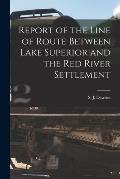 Report of the Line of Route Between Lake Superior and the Red River Settlement [microform]