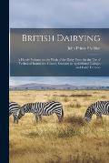 British Dairying: a Handy Volume on the Work of the Dairy Farm for the Use of Technical Instruction Classes, Students in Agricultural Co