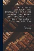 Philosophical Experiments and Observations of the Late Eminent Robert Hooke, and Geom. Prof. Gresh, and Other Eminent Virtuoso's in His Time