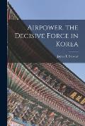 Airpower, the Decisive Force in Korea