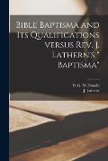 Bible Baptisma and Its Qualifications Versus Rev. J. Lathern's  Baptisma [microform]